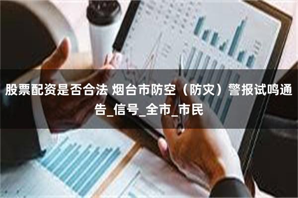 股票配资是否合法 烟台市防空（防灾）警报试鸣通告_信号_全市_市民