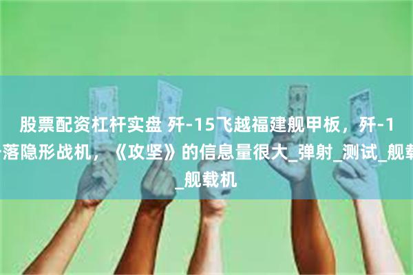 股票配资杠杆实盘 歼-15飞越福建舰甲板，歼-10击落隐形战机，《攻坚》的信息量很大_弹射_测试_舰载机