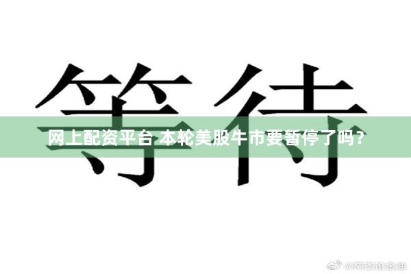 网上配资平台 本轮美股牛市要暂停了吗？