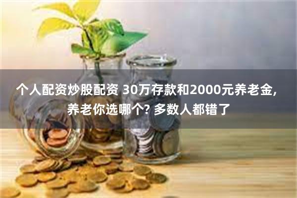 个人配资炒股配资 30万存款和2000元养老金, 养老你选哪个? 多数人都错了
