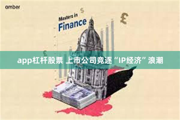 app杠杆股票 上市公司竞逐“IP经济”浪潮