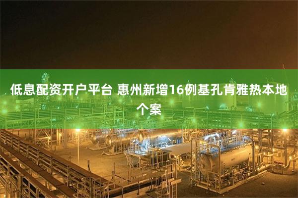 低息配资开户平台 惠州新增16例基孔肯雅热本地个案