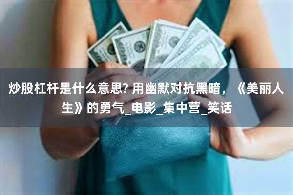 炒股杠杆是什么意思? 用幽默对抗黑暗，《美丽人生》的勇气_电影_集中营_笑话