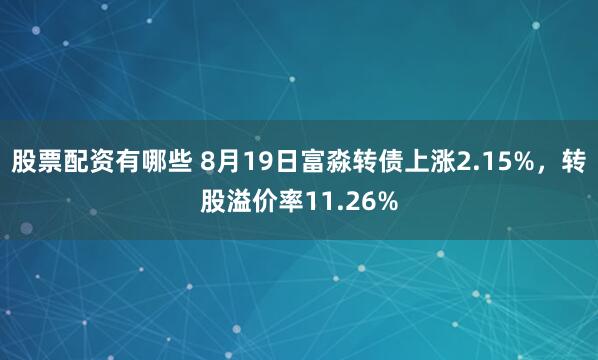 股票配资有哪些 8月19日富淼转债上涨2.15%，转股溢价率11.26%