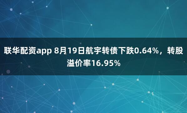 联华配资app 8月19日航宇转债下跌0.64%，转股溢价率16.95%