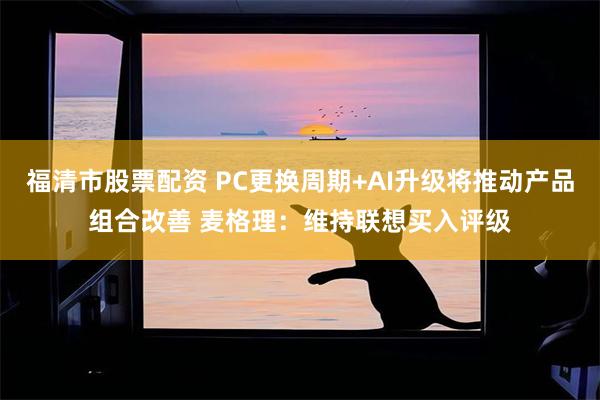 福清市股票配资 PC更换周期+AI升级将推动产品组合改善 麦格理：维持联想买入评级