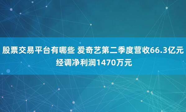 股票交易平台有哪些 爱奇艺第二季度营收66.3亿元 经调净利润1470万元