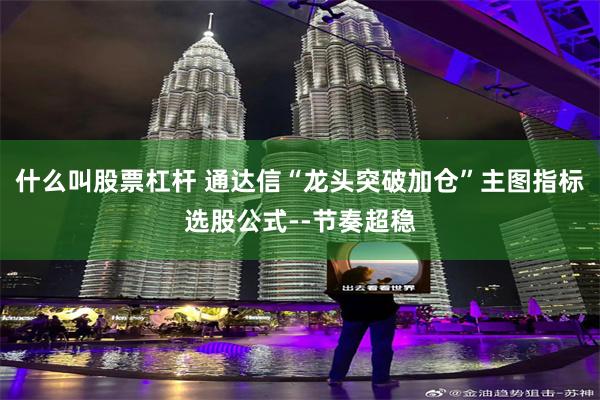 什么叫股票杠杆 通达信“龙头突破加仓”主图指标选股公式--节奏超稳