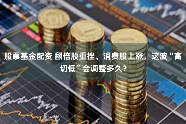股票基金配资 翻倍股重挫、消费股上涨，这波“高切低”会调整多久？