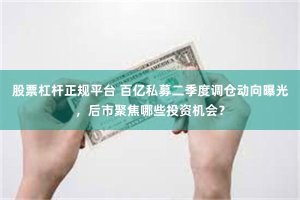 股票杠杆正规平台 百亿私募二季度调仓动向曝光，后市聚焦哪些投资机会？