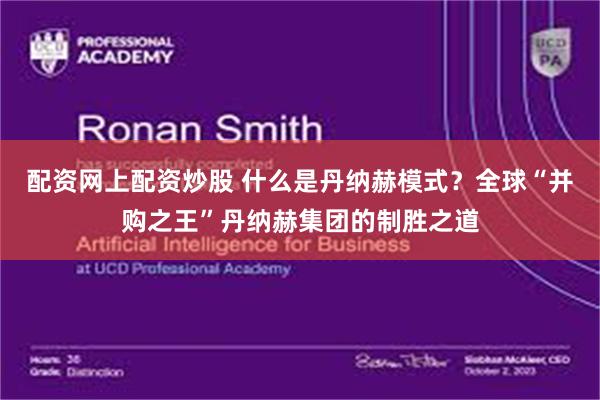 配资网上配资炒股 什么是丹纳赫模式？全球“并购之王”丹纳赫集团的制胜之道