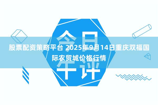 股票配资策略平台 2025年9月14日重庆双福国际农贸城价格行情