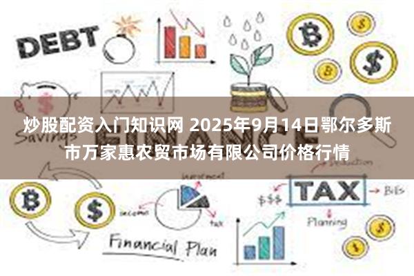 炒股配资入门知识网 2025年9月14日鄂尔多斯市万家惠农贸市场有限公司价格行情