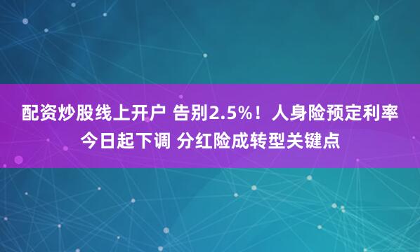 配资炒股线上开户 告别2.5%！人身险预定利率今日起下调 分红险成转型关键点