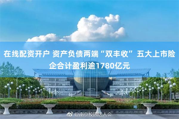 在线配资开户 资产负债两端“双丰收” 五大上市险企合计盈利逾1780亿元