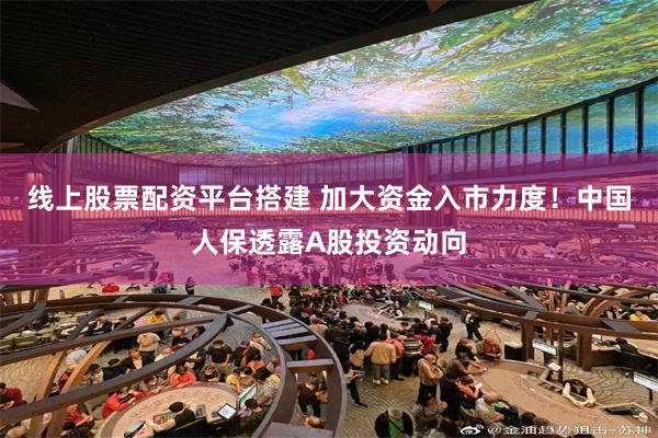线上股票配资平台搭建 加大资金入市力度！中国人保透露A股投资动向