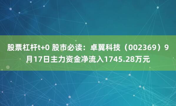 股票杠杆t+0 股市必读：卓翼科技（002369）9月17日主力资金净流入1745.28万元