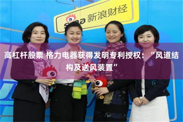 高杠杆股票 格力电器获得发明专利授权:“风道结构及送风装置”