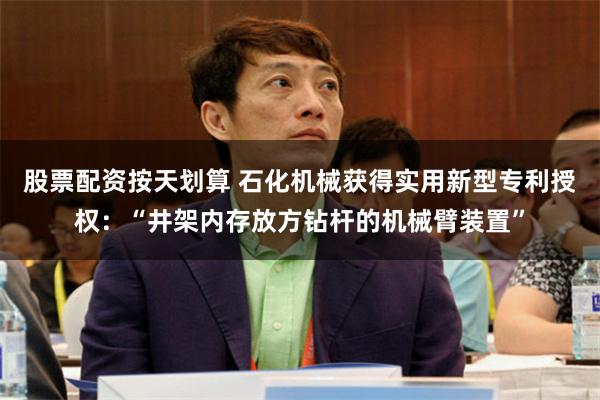 股票配资按天划算 石化机械获得实用新型专利授权：“井架内存放方钻杆的机械臂装置”