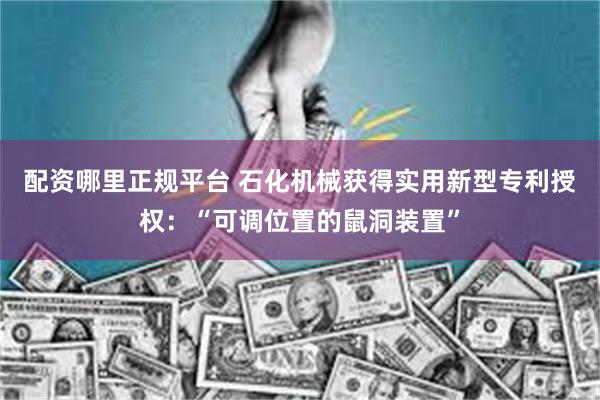 配资哪里正规平台 石化机械获得实用新型专利授权：“可调位置的鼠洞装置”