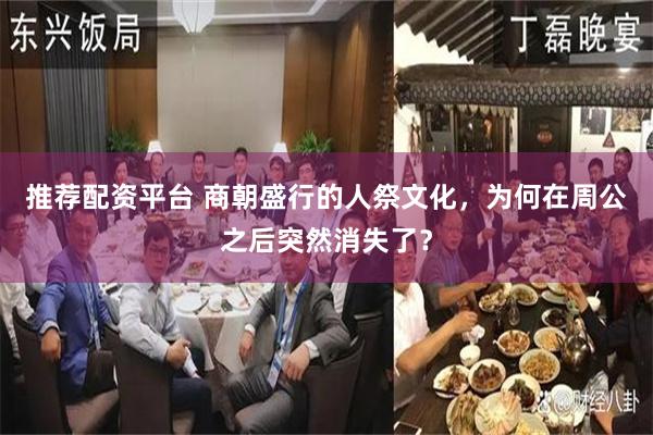 推荐配资平台 商朝盛行的人祭文化,为何在周公之后突然消失了?