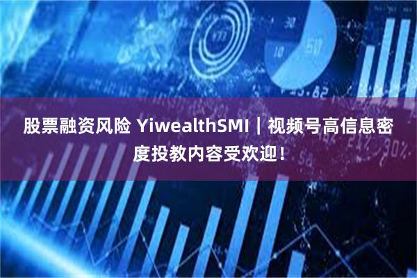 股票融资风险 YiwealthSMI｜视频号高信息密度投教内容受欢迎！