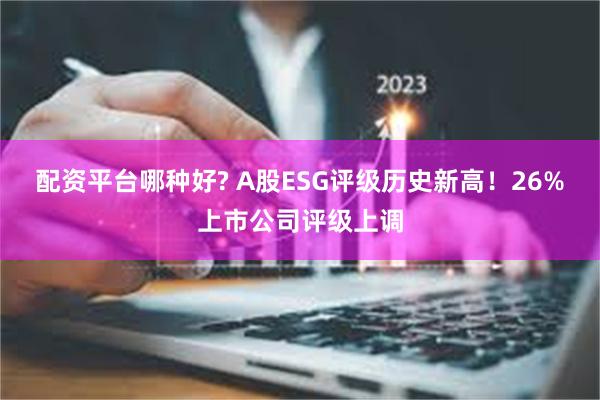 配资平台哪种好? A股ESG评级历史新高!26%上市公司评级上调