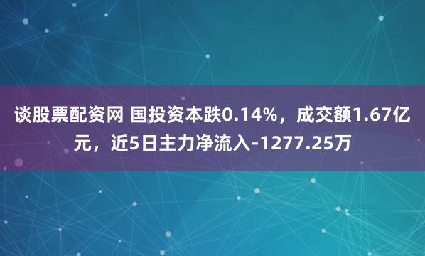 谈股票配资网 国投资本跌0.14%,成交额1.67亿元,近5日主力净流入-1277.25万