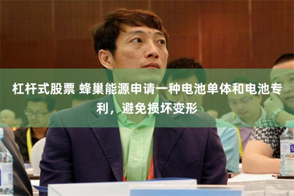 杠杆式股票 蜂巢能源申请一种电池单体和电池专利,避免损坏变形