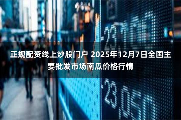 正规配资线上炒股门户 2025年12月7日全国主要批发市场南瓜价格行情