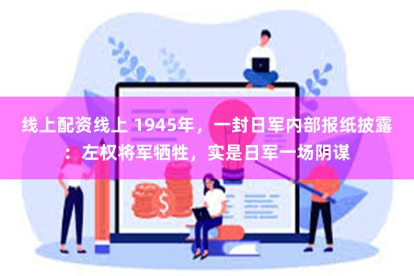 线上配资线上 1945年，一封日军内部报纸披露：左权将军牺牲，实是日军一场阴谋