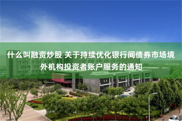 什么叫融资炒股 关于持续优化银行间债券市场境外机构投资者账户服务的通知