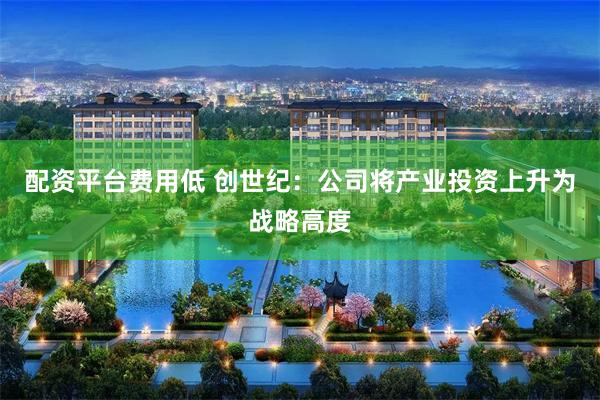 配资平台费用低 创世纪：公司将产业投资上升为战略高度
