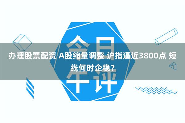 办理股票配资 A股缩量调整 沪指逼近3800点 短线何时企稳？