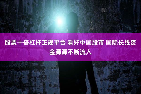 股票十倍杠杆正规平台 看好中国股市 国际长线资金源源不断流入