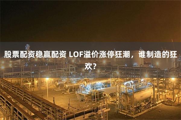 股票配资稳赢配资 LOF溢价涨停狂潮，谁制造的狂欢？