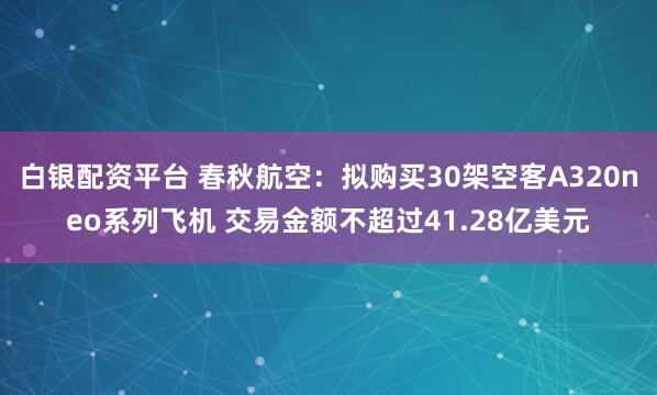 白银配资平台 春秋航空:拟购买30架空客A320neo系列飞机 交易金额不超过41.28亿美元