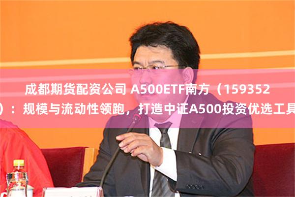 成都期货配资公司 A500ETF南方(159352):规模与流动性领跑,打造中证A500投资优选工具