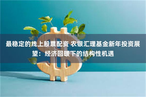 最稳定的线上股票配资 农银汇理基金新年投资展望：经济回暖下的结构性机遇